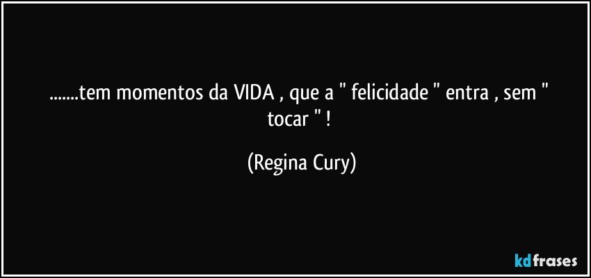 ...tem momentos   da VIDA ,  que a " felicidade "  entra , sem " tocar " ! (Regina Cury)