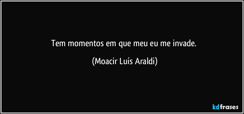 Tem  momentos  em  que  meu  eu me  invade. (Moacir Luís Araldi)