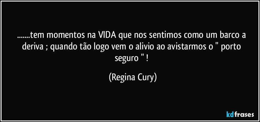 ...tem momentos na VIDA que nos sentimos como um barco a deriva  ; quando   tão  logo vem o alivio  ao avistarmos  o " porto seguro "  ! (Regina Cury)