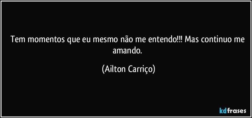 Tem momentos que eu mesmo não me entendo!!! Mas continuo me amando. (Ailton Carriço)