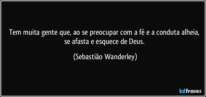 Tem muita gente que, ao se preocupar com a fé e a conduta alheia, se afasta e esquece de Deus. (Sebastião Wanderley)