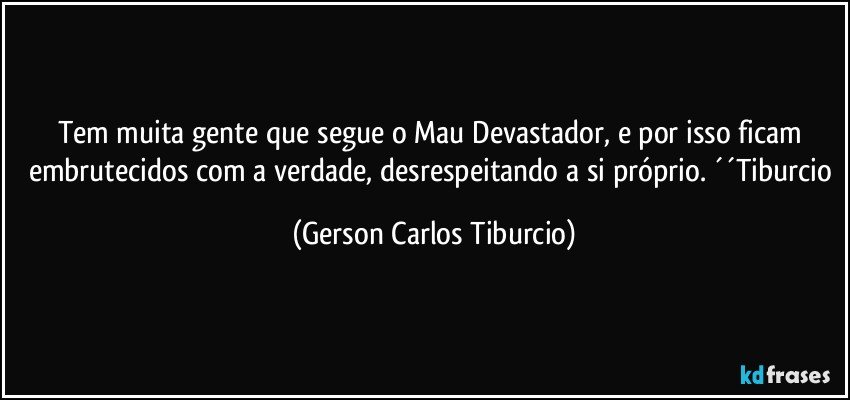 Tem muita gente que segue o Mau Devastador, e por isso ficam embrutecidos com a verdade, desrespeitando a si próprio. ´´Tiburcio (Gerson Carlos Tiburcio)