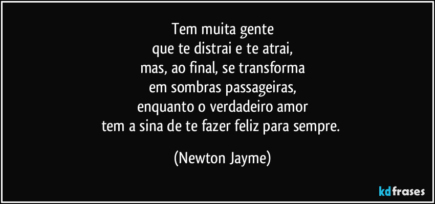 Tem muita gente
que te distrai e te atrai,
mas, ao final, se transforma
em sombras passageiras,
enquanto o verdadeiro amor
tem a sina de te fazer feliz para sempre. (Newton Jayme)