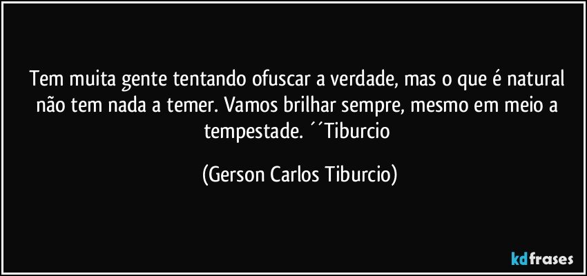 Tem muita gente tentando ofuscar a verdade, mas o que é natural não tem nada a temer. Vamos brilhar sempre, mesmo em meio a tempestade. ´´Tiburcio (Gerson Carlos Tiburcio)