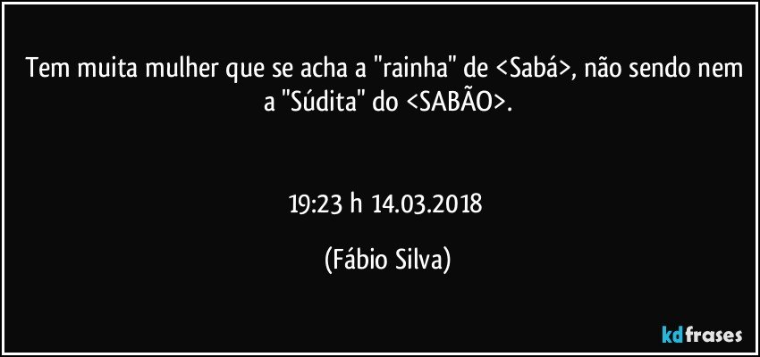 Tem muita mulher que se acha a "rainha" de <Sabá>, não sendo nem a "Súdita" do <SABÃO>.


19:23 h 14.03.2018 (Fábio Silva)