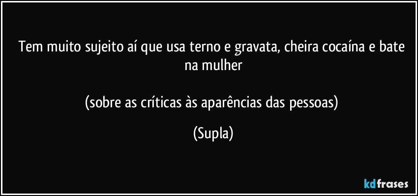 Tem muito sujeito aí que usa terno e gravata, cheira cocaína e bate na mulher

(sobre as críticas às aparências das pessoas) (Supla)