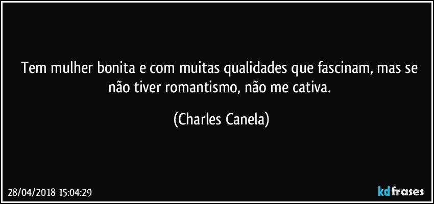 Tem mulher bonita e com muitas qualidades que fascinam, mas se não tiver romantismo, não me cativa. (Charles Canela)