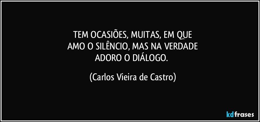 TEM OCASIÕES, MUITAS, EM QUE
AMO O SILÊNCIO, MAS NA VERDADE
ADORO O DIÁLOGO. (Carlos Vieira de Castro)