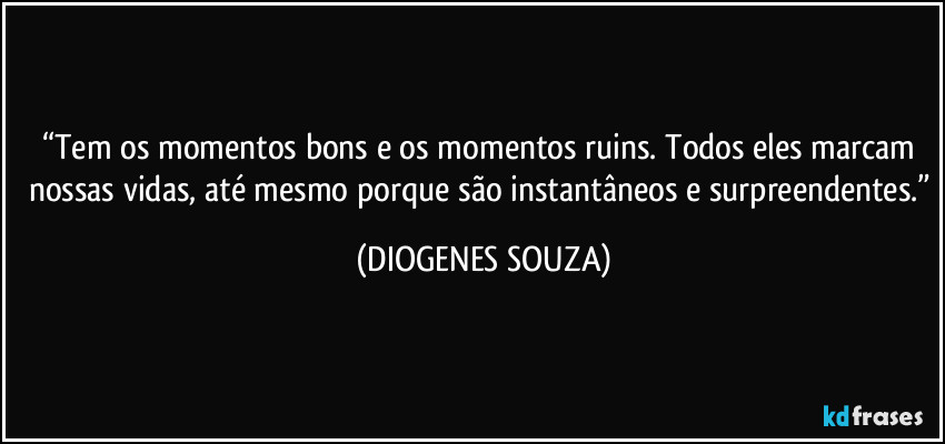 “Tem os momentos bons e os momentos ruins. Todos eles marcam nossas vidas, até mesmo porque são instantâneos e surpreendentes.” (DIOGENES SOUZA)