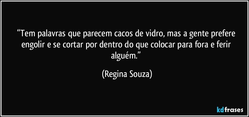 “Tem palavras que parecem cacos de vidro, mas a gente prefere engolir e se cortar por dentro do que colocar para fora e ferir alguém.” (Regina Souza)