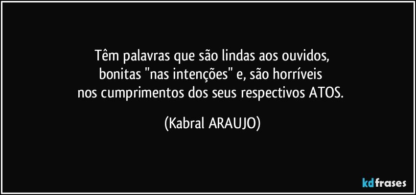 Têm palavras que são lindas aos ouvidos,
bonitas "nas intenções" e, são horríveis 
nos cumprimentos dos seus respectivos ATOS. (KABRAL ARAUJO)