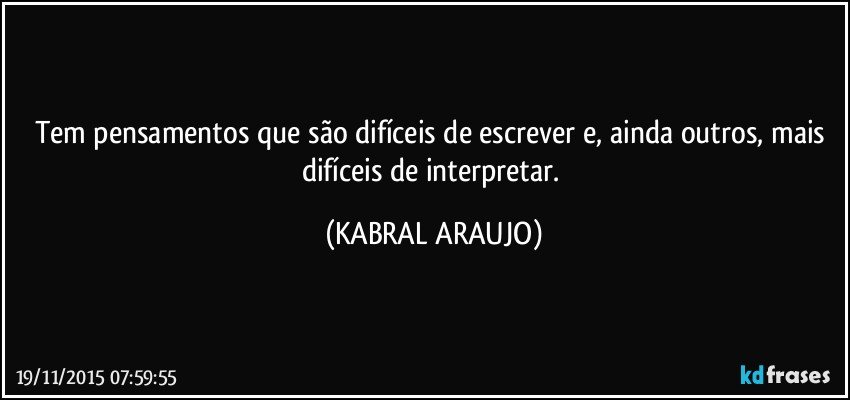 Tem pensamentos que são difíceis de escrever e, ainda outros, mais difíceis de interpretar. (KABRAL ARAUJO)