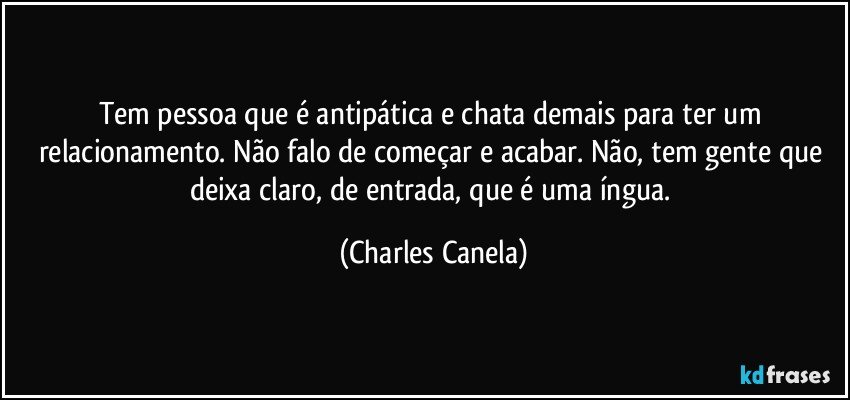 Tem pessoa que é antipática e chata demais para ter um relacionamento. Não falo de começar e acabar. Não, tem gente que deixa claro, de entrada, que é uma íngua. (Charles Canela)