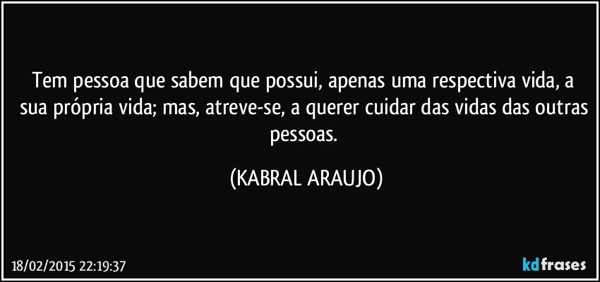 Tem pessoa que sabem que possui, apenas uma respectiva vida, a sua própria vida; mas, atreve-se, a querer cuidar das vidas das outras pessoas. (KABRAL ARAUJO)