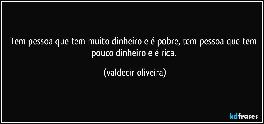 Tem pessoa que tem muito dinheiro e é pobre, tem pessoa que tem pouco dinheiro e é rica. (valdecir oliveira)