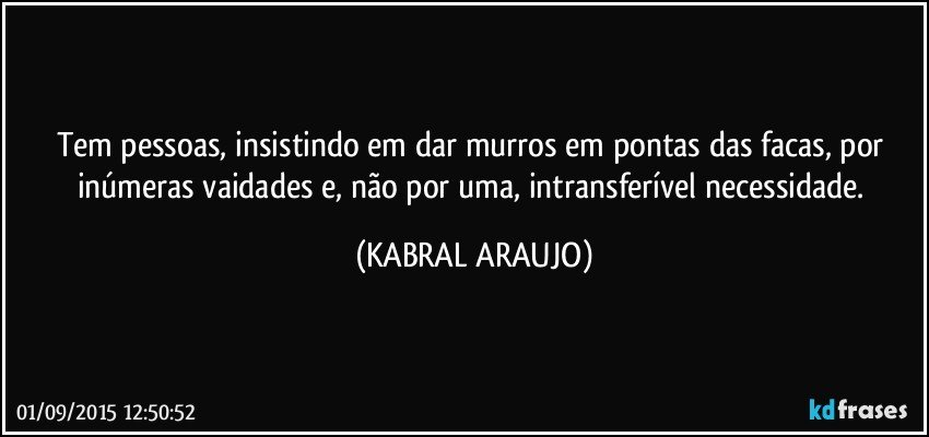 Tem pessoas, insistindo em dar murros em pontas das facas, por inúmeras vaidades e, não por uma, intransferível necessidade. (KABRAL ARAUJO)