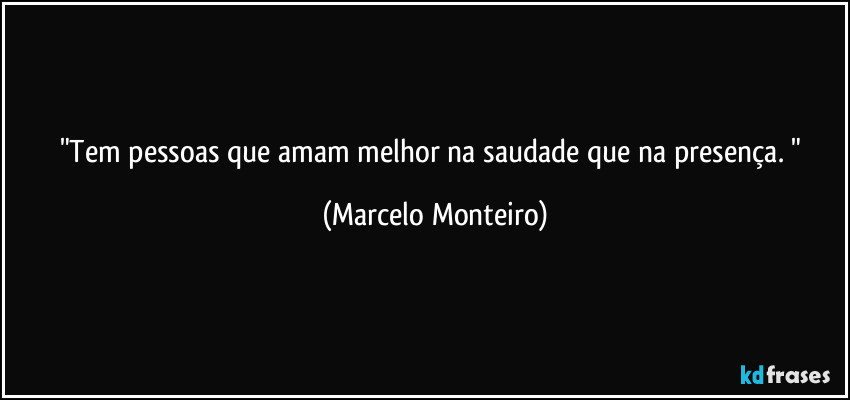 "Tem pessoas que amam melhor na saudade que na presença. " (Marcelo Monteiro)