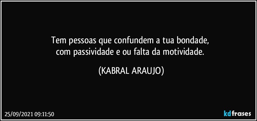 Tem pessoas que confundem a tua bondade, 
com passividade e/ou falta da motividade. (KABRAL ARAUJO)