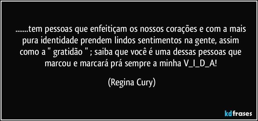 ...tem pessoas que  enfeitiçam  os  nossos corações  e com a   mais pura  identidade  prendem    lindos sentimentos na gente, assim   como    a  " gratidão " ;   saiba que você é uma dessas pessoas que marcou e marcará  prá sempre a minha  V_I_D_A! (Regina Cury)