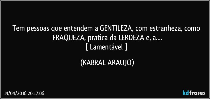 Tem pessoas que entendem a GENTILEZA, com estranheza, como FRAQUEZA, pratica da LERDEZA e, a...
[ Lamentável ] (KABRAL ARAUJO)