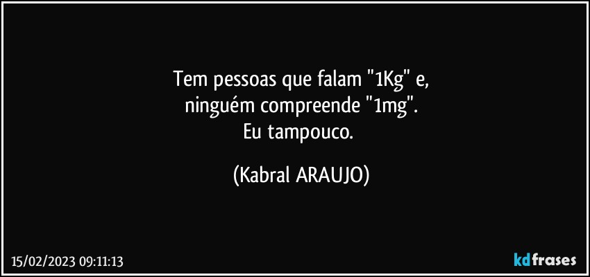 Tem pessoas que falam "1Kg" e,
ninguém compreende "1mg".
Eu tampouco. (KABRAL ARAUJO)