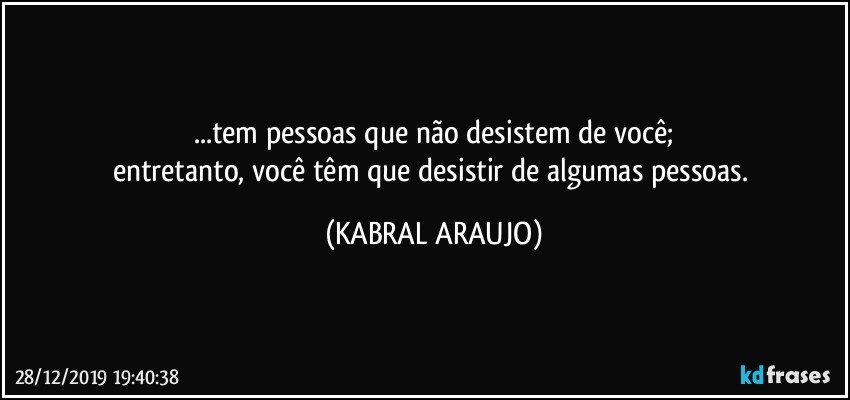 ...tem pessoas que não desistem de você;
entretanto, você têm que desistir de algumas pessoas. (KABRAL ARAUJO)