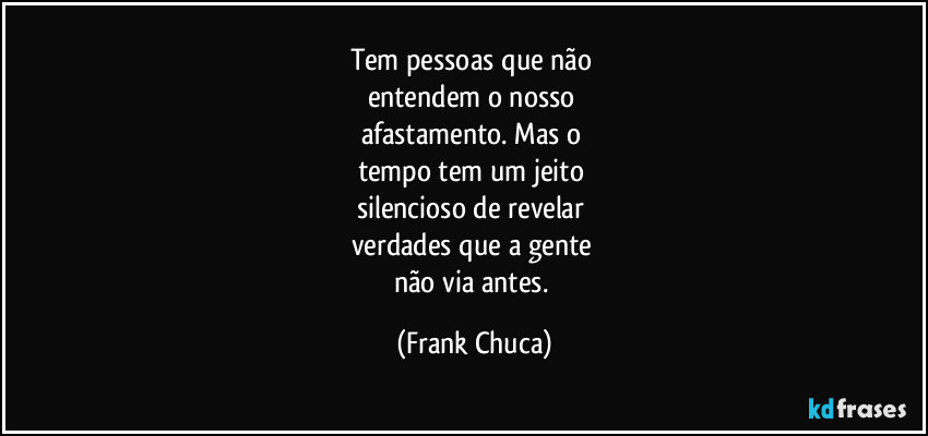 Tem pessoas que não 
entendem o nosso 
afastamento. Mas o 
tempo tem um jeito 
silencioso de revelar 
verdades que a gente 
não via antes. (Frank Chuca)
