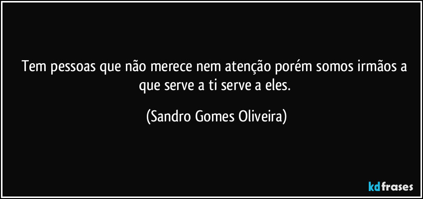 Tem pessoas que não merece nem atenção porém somos irmãos a que serve a ti serve a eles. (Sandro Gomes Oliveira)