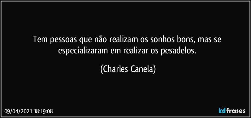 Tem pessoas que não realizam os sonhos bons, mas se especializaram em realizar os pesadelos. (Charles Canela)