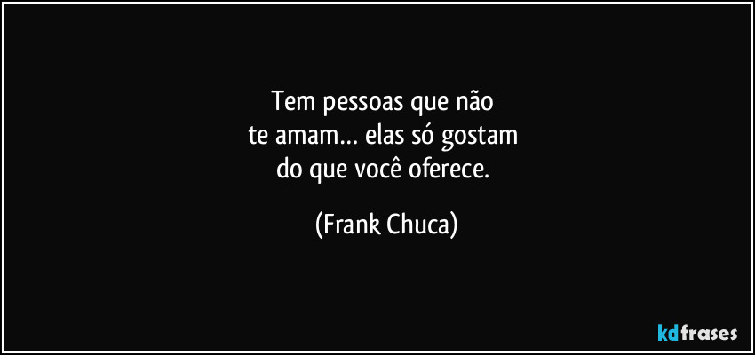 Tem pessoas que não 
te amam… elas só gostam 
do que você oferece. (Frank Chuca)