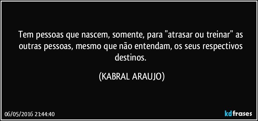 Tem pessoas que nascem, somente, para "atrasar ou treinar" as outras pessoas, mesmo que não entendam, os seus respectivos destinos. (KABRAL ARAUJO)