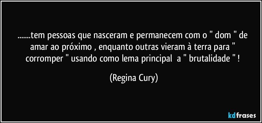 ...tem pessoas que nasceram  e permanecem   com    o  " dom " de  amar ao próximo ,    enquanto outras vieram à terra  para " corromper "   usando    como  lema  principal     a " brutalidade " ! (Regina Cury)