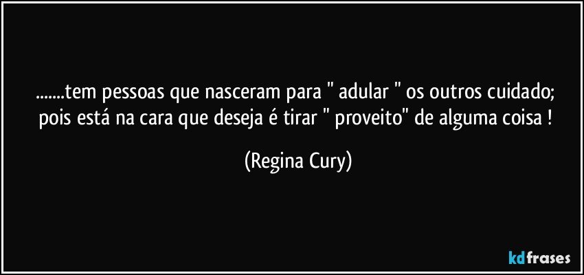 ...tem pessoas que nasceram para " adular " os outros cuidado;  pois está na cara que deseja é tirar " proveito" de alguma coisa ! (Regina Cury)