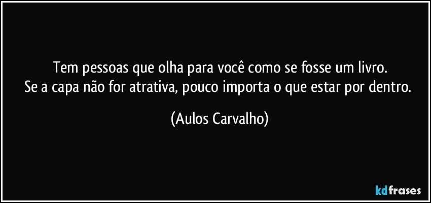 Tem pessoas que olha para você como se fosse um livro.
Se a capa não for atrativa, pouco importa o que estar por dentro. (Aulos Carvalho)