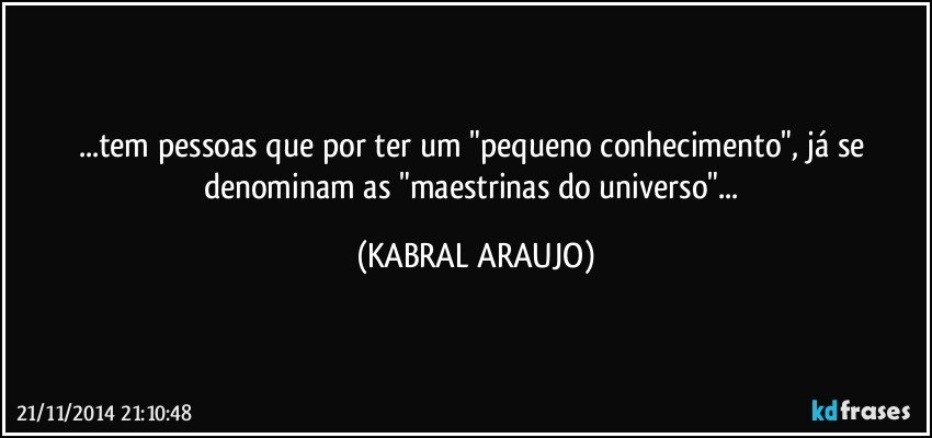 ...tem pessoas que por ter um "pequeno conhecimento", já se denominam as "maestrinas do universo"... (KABRAL ARAUJO)