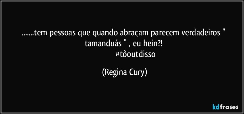 ...tem pessoas que quando abraçam parecem  verdadeiros " tamanduás " , eu hein?! 
                                           #tôoutdisso (Regina Cury)