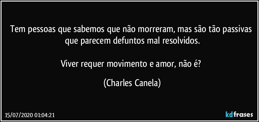 Tem pessoas que sabemos que não morreram, mas são tão passivas que parecem defuntos mal resolvidos.

Viver requer movimento e amor, não é? (Charles Canela)