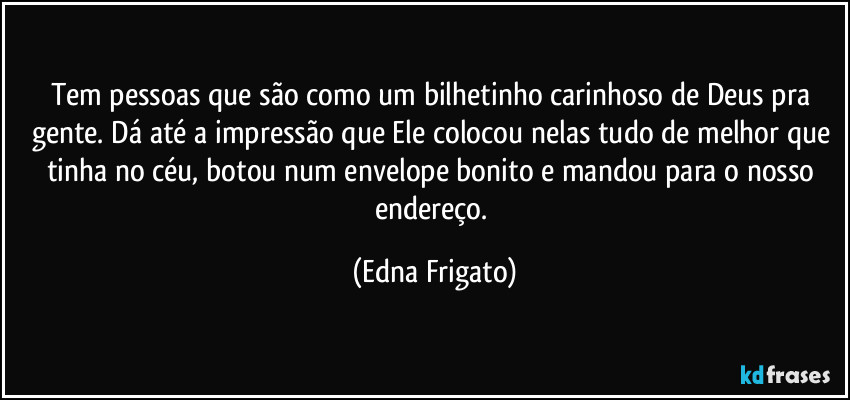 Tem pessoas que são como um bilhetinho carinhoso de Deus pra gente. Dá até a impressão que Ele colocou nelas tudo de melhor que tinha no céu, botou num envelope bonito e mandou para o nosso endereço. (Edna Frigato)