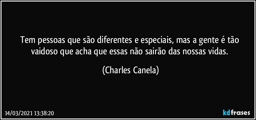 Tem pessoas que são diferentes e especiais, mas a gente é tão vaidoso que acha que essas não sairão das nossas vidas. (Charles Canela)