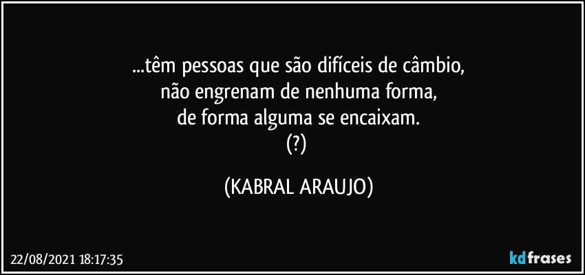 ...têm pessoas que são difíceis de câmbio,
não engrenam de nenhuma forma,
de forma alguma se encaixam.
(?) (KABRAL ARAUJO)