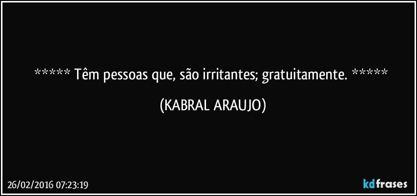    Têm pessoas que, são irritantes; gratuitamente.    (KABRAL ARAUJO)