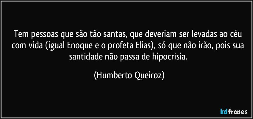 Tem pessoas que são tão santas, que deveriam ser levadas ao céu com vida (igual Enoque e o profeta Elias), só que não irão, pois sua santidade não passa de hipocrisia. (Humberto Queiroz)