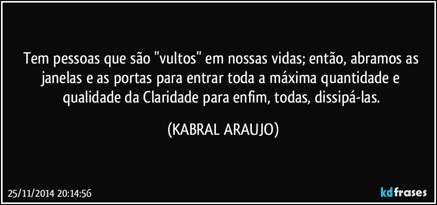 Tem pessoas que são "vultos" em nossas vidas; então, abramos as janelas e as portas para entrar toda a máxima quantidade e qualidade da Claridade para enfim, todas, dissipá-las. (KABRAL ARAUJO)