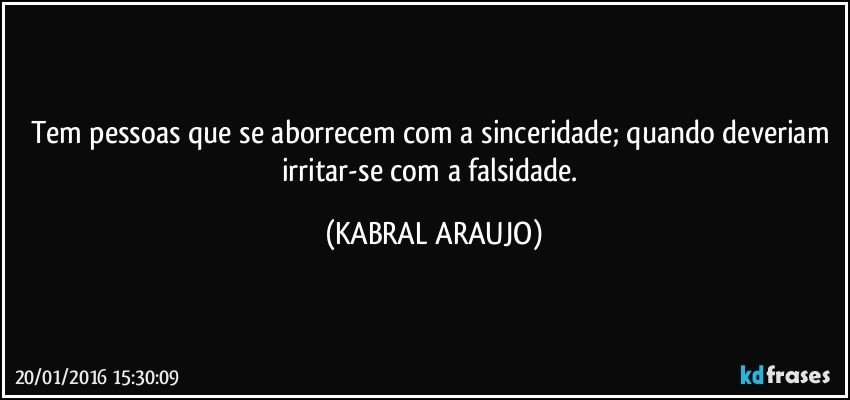 Tem pessoas que se aborrecem com a sinceridade; quando deveriam irritar-se com a falsidade. (KABRAL ARAUJO)