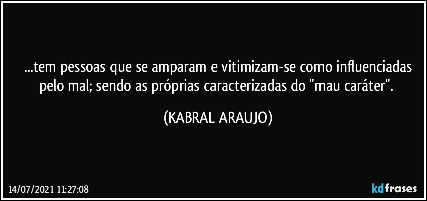 ...tem pessoas que se amparam e vitimizam-se como influenciadas
pelo mal; sendo as próprias caracterizadas do "mau caráter". (KABRAL ARAUJO)