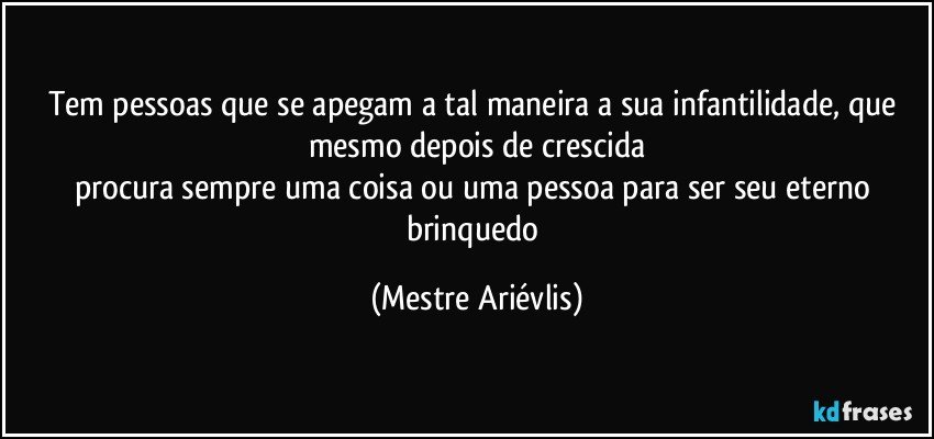 Tem pessoas que se apegam a tal maneira a sua infantilidade, que mesmo depois de crescida
procura sempre uma coisa ou uma pessoa para ser seu eterno brinquedo (Mestre Ariévlis)