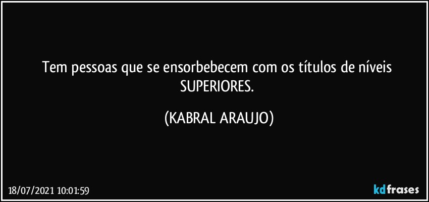 Tem pessoas que se ensorbebecem com os títulos de níveis SUPERIORES. (KABRAL ARAUJO)