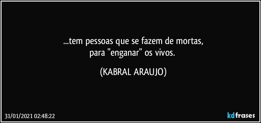 ...tem pessoas que se fazem de mortas,
para "enganar" os vivos. (KABRAL ARAUJO)