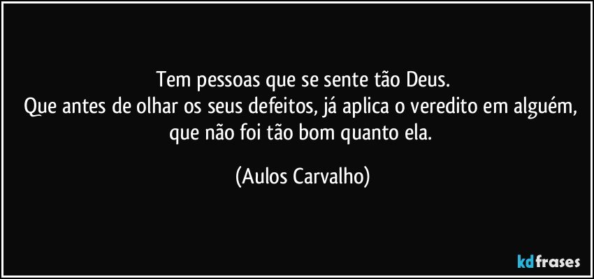 Tem pessoas que se sente tão Deus.
Que antes de olhar os seus defeitos, já aplica o veredito em alguém, que não foi tão bom quanto ela. (Aulos Carvalho)