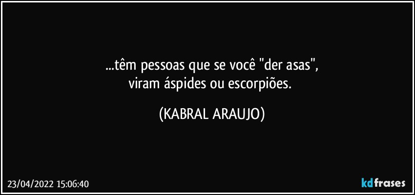 ...têm pessoas que se você "der asas",
viram áspides ou escorpiões. (KABRAL ARAUJO)